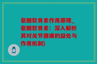氨糖软骨素作用原理_氨糖软骨素：深入解析其对关节健康的益处与作用机制)