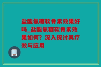 盐酸氨糖软骨素效果好吗_盐酸氨糖软骨素效果如何？深入探讨其疗效与应用