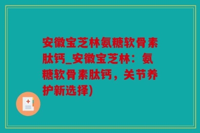 安徽宝芝林氨糖软骨素肽钙_安徽宝芝林：氨糖软骨素肽钙，关节养护新选择)