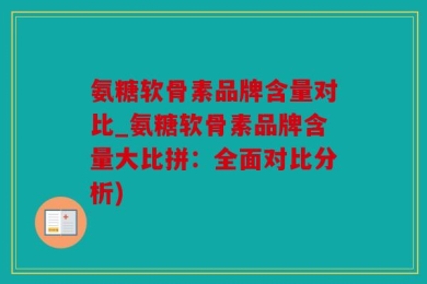 氨糖软骨素品牌含量对比_氨糖软骨素品牌含量大比拼：全面对比分析)