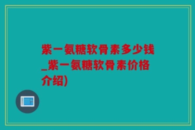 紫一氨糖软骨素多少钱_紫一氨糖软骨素价格介绍)