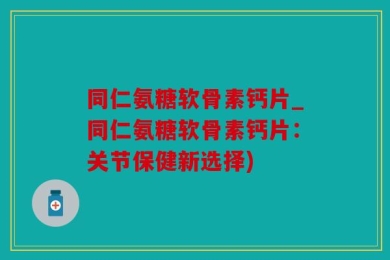同仁氨糖软骨素钙片_同仁氨糖软骨素钙片：关节保健新选择)