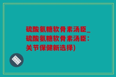 硫酸氨糖软骨素汤臣_硫酸氨糖软骨素汤臣：关节保健新选择)