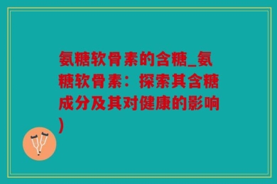 氨糖软骨素的含糖_氨糖软骨素：探索其含糖成分及其对健康的影响)