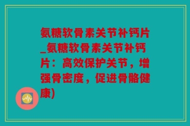 氨糖软骨素关节补钙片_氨糖软骨素关节补钙片：高效保护关节，增强骨密度，促进骨骼健康)