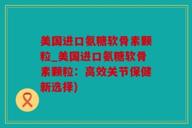 美国进口氨糖软骨素颗粒_美国进口氨糖软骨素颗粒：高效关节保健新选择)