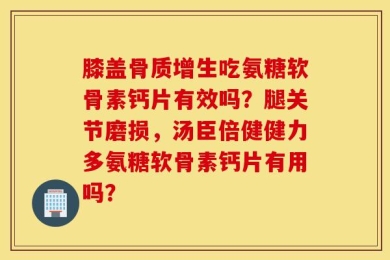 膝盖骨质增生吃氨糖软骨素钙片有效吗？腿关节磨损，汤臣倍健健力多氨糖软骨素钙片有用吗？