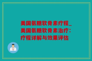 美国氨糖软骨素疗程_美国氨糖软骨素治疗：疗程详解与效果评估