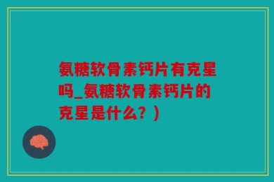 氨糖软骨素钙片有克星吗_氨糖软骨素钙片的克星是什么？)