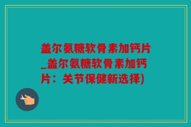 盖尔氨糖软骨素加钙片_盖尔氨糖软骨素加钙片：关节保健新选择)