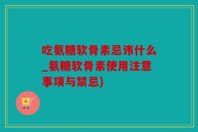 吃氨糖软骨素忌讳什么_氨糖软骨素使用注意事项与禁忌)