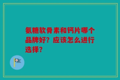 氨糖软骨素和钙片哪个品牌好？应该怎么进行选择？
