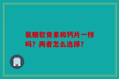 氨糖软骨素和钙片一样吗？两者怎么选择？