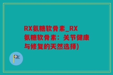 RX氨糖软骨素_RX氨糖软骨素：关节健康与修复的天然选择)