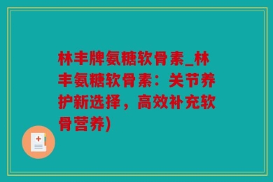 林丰牌氨糖软骨素_林丰氨糖软骨素：关节养护新选择，高效补充软骨营养)
