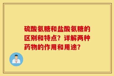 硫酸氨糖和盐酸氨糖的区别和特点？详解两种药物的作用和用途？
