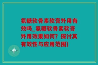 氨糖软骨素软膏外用有效吗_氨糖软骨素软膏外用效果如何？探讨其有效性与应用范围)