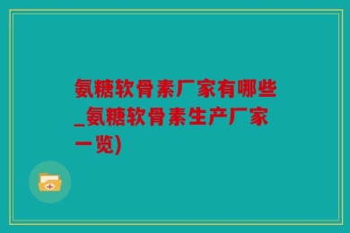 氨糖软骨素厂家有哪些_氨糖软骨素生产厂家一览)