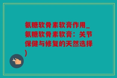 氨糖软骨素软膏作用_氨糖软骨素软膏：关节保健与修复的天然选择)