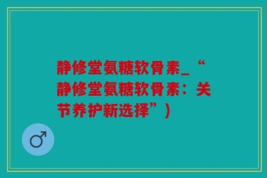 静修堂氨糖软骨素_“静修堂氨糖软骨素：关节养护新选择”)