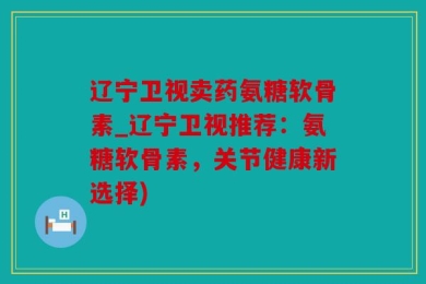 辽宁卫视卖药氨糖软骨素_辽宁卫视推荐：氨糖软骨素，关节健康新选择)