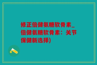 修正倍健氨糖软骨素_倍健氨糖软骨素：关节保健新选择)