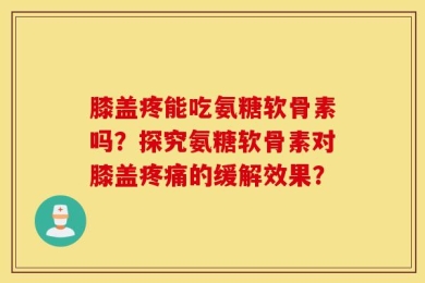 膝盖疼能吃氨糖软骨素吗？探究氨糖软骨素对膝盖疼痛的缓解效果？