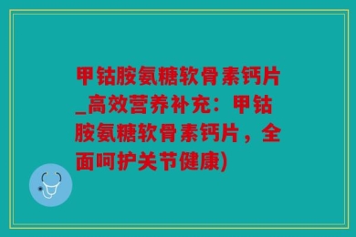 甲钴胺氨糖软骨素钙片_高效营养补充：甲钴胺氨糖软骨素钙片，全面呵护关节健康)