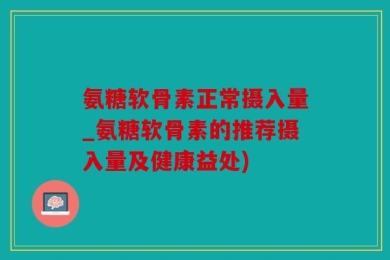 氨糖软骨素正常摄入量_氨糖软骨素的推荐摄入量及健康益处)