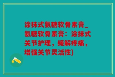 涂抹式氨糖软骨素膏_氨糖软骨素膏：涂抹式关节护理，缓解疼痛，增强关节灵活性)