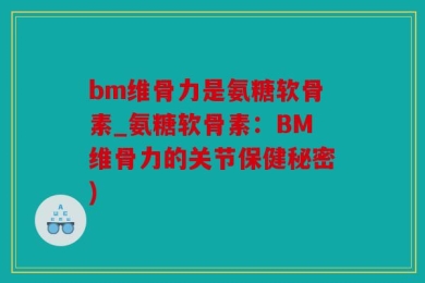 bm维骨力是氨糖软骨素_氨糖软骨素：BM维骨力的关节保健秘密)