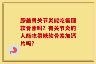 膝盖骨关节炎能吃氨糖软骨素吗？有关节炎的人能吃氨糖软骨素加钙片吗？