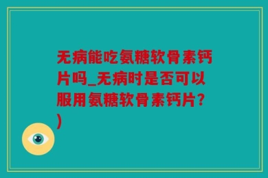 无病能吃氨糖软骨素钙片吗_无病时是否可以服用氨糖软骨素钙片？)