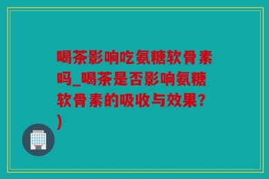 喝茶影响吃氨糖软骨素吗_喝茶是否影响氨糖软骨素的吸收与效果？)