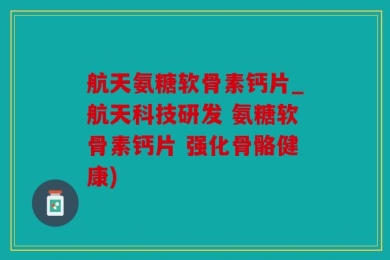 航天氨糖软骨素钙片_航天科技研发 氨糖软骨素钙片 强化骨骼健康)