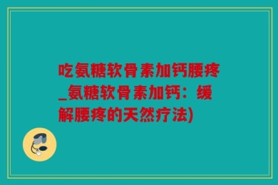 吃氨糖软骨素加钙腰疼_氨糖软骨素加钙：缓解腰疼的天然疗法)