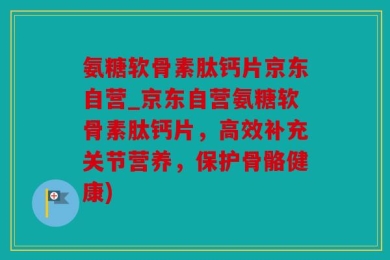氨糖软骨素肽钙片京东自营_京东自营氨糖软骨素肽钙片，高效补充关节营养，保护骨骼健康)