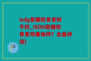 isdg氨糖软骨素好不好_ISDG氨糖软骨素效果如何？全面评估)