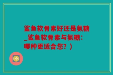 鲨鱼软骨素好还是氨糖_鲨鱼软骨素与氨糖：哪种更适合您？)