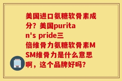 美国进口氨糖软骨素成分？美国puritan's pride三倍维骨力氨糖软骨素MSM维骨力是什么意思啊，这个品牌好吗？