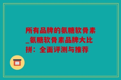 所有品牌的氨糖软骨素_氨糖软骨素品牌大比拼：全面评测与推荐