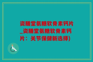 资膳堂氨糖软骨素钙片_资膳堂氨糖软骨素钙片：关节保健新选择)