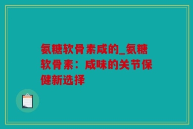 氨糖软骨素咸的_氨糖软骨素：咸味的关节保健新选择