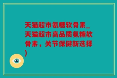 天猫超市氨糖软骨素_天猫超市高品质氨糖软骨素，关节保健新选择)