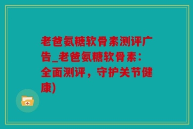 老爸氨糖软骨素测评广告_老爸氨糖软骨素：全面测评，守护关节健康)