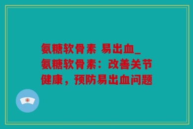 氨糖软骨素 易出血_氨糖软骨素：改善关节健康，预防易出血问题