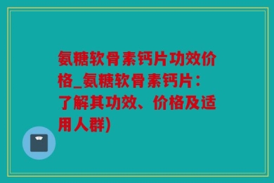 氨糖软骨素钙片功效价格_氨糖软骨素钙片：了解其功效、价格及适用人群)