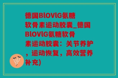 德国BlOVlG氨糖软骨素运动胶囊_德国BlOVlG氨糖软骨素运动胶囊：关节养护，运动恢复，高效营养补充)
