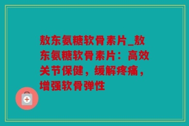 敖东氨糖软骨素片_敖东氨糖软骨素片：高效关节保健，缓解疼痛，增强软骨弹性