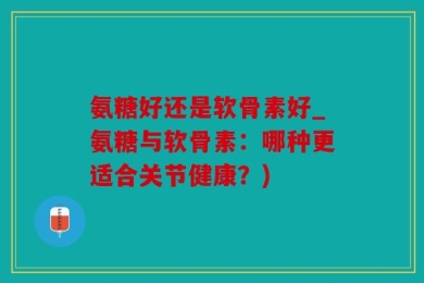 氨糖好还是软骨素好_氨糖与软骨素：哪种更适合关节健康？)